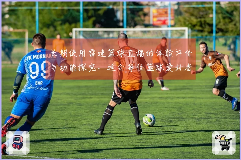长期使用雷速篮球直播的体验评价与功能探究，适合每位篮球爱好者