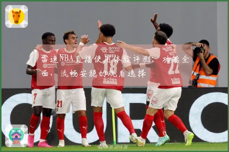 雷速NBA直播使用体验评测：功能全面，流畅安稳的观看选择