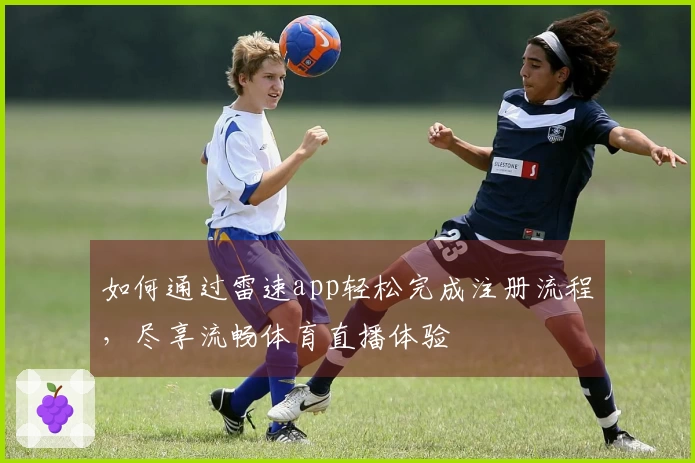 如何通过雷速app轻松完成注册流程，尽享流畅体育直播体验