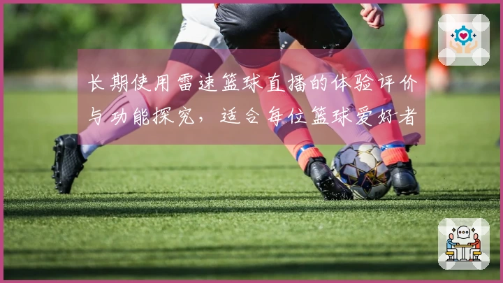 长期使用雷速篮球直播的体验评价与功能探究，适合每位篮球爱好者