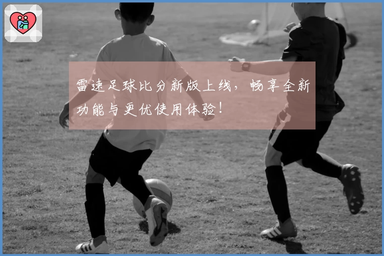 雷速足球比分新版上线，畅享全新功能与更优使用体验！