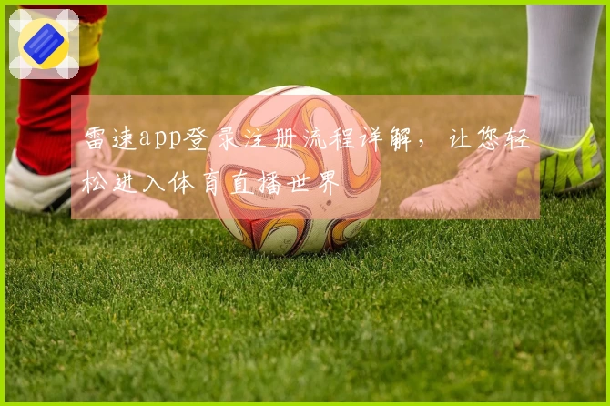 雷速app登录注册流程详解，让您轻松进入体育直播世界