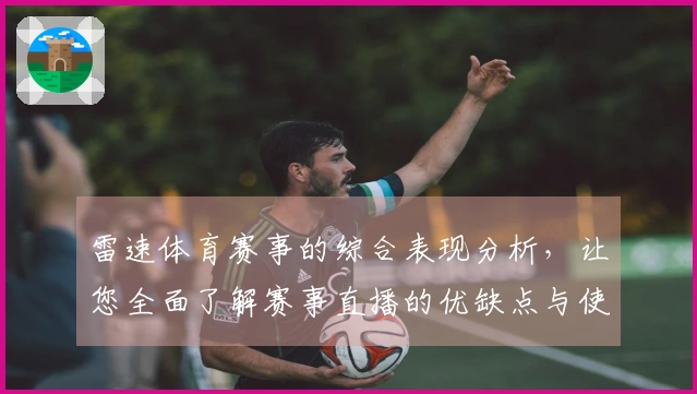 雷速体育赛事的综合表现分析，让您全面了解赛事直播的优缺点与使用体验