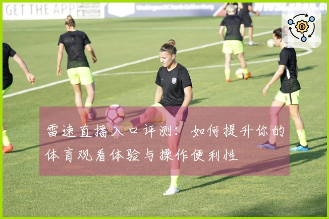 雷速直播入口评测：如何提升你的体育观看体验与操作便利性