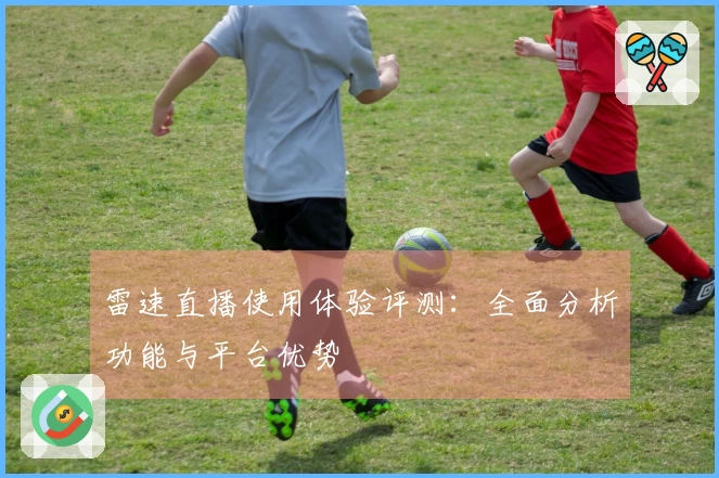 雷速直播使用体验评测：全面分析功能与平台优势