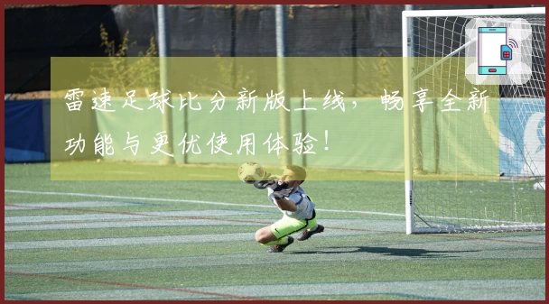 雷速足球比分新版上线，畅享全新功能与更优使用体验！
