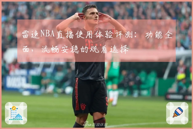 雷速NBA直播使用体验评测:功能全面,流畅安稳的观看选择
