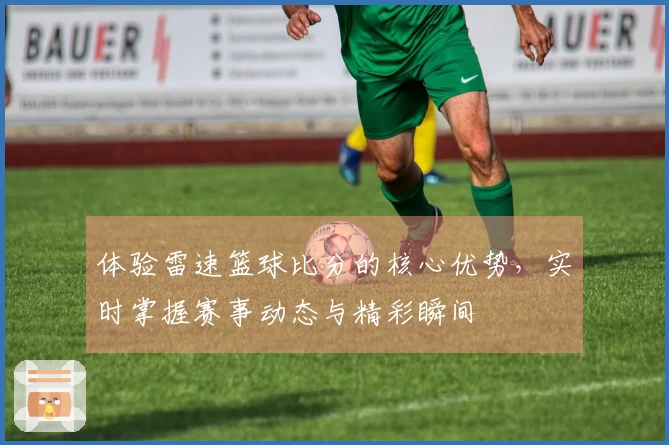 体验雷速篮球比分的核心优势，实时掌握赛事动态与精彩瞬间