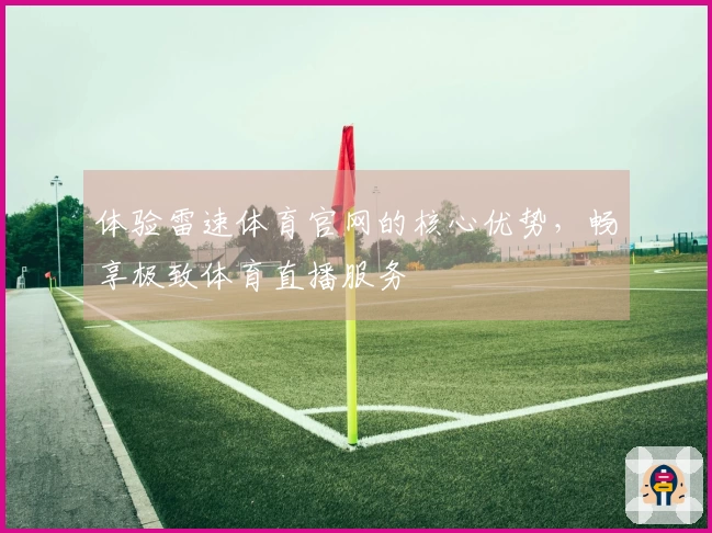 体验雷速体育官网的核心优势，畅享极致体育直播服务