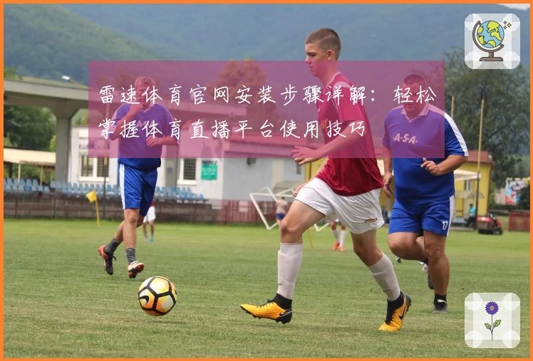 雷速体育官网安装步骤详解：轻松掌握体育直播平台使用技巧