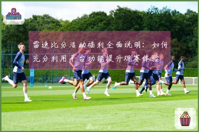 雷速比分活动福利全面说明：如何充分利用平台功能提升观赛体验